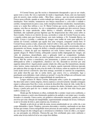 O Coronel Sousa, que lhe ouvira o chamamento desesperado e que ao ser virado,
quase rosto a rosto, lhe vira a expressão de medo e inquietação, ficara, ante seu lancinante
grito de socorro, mais confuso ainda. - Meu Deus - pensou - que me estará acontecendo?
Estava nessa reflexão, quando se sentiu rodeado por muita gente, serviçais que estavam nas
imediações. Num instante, tomaram-no nos braços musculosos e, com todo o cuidado e
carinho, transportaram-no para a casa, todos inexplicavelmente emudecidos, traumatizados,
como se o medo lhes inibisse a voz. D. Maria Cristina que ouvira, também, os gritos do
capataz, veio-lhes ao encontro. Ao ver o companheiro carregado por dois escravos, braços
pendentes do corpo amolecido, olhos abertos e vidrados, adivinhou a extensão da
fatalidade, não sopitando grossas lágrimas que lhe despencaram dos olhos azuis sobre as
faces rosadas. Guiou-os ao interior da casa, acomodou o corpo do Coronel Sousa na cama,
e expediu ordens para que fossem buscar, sem mais tardança, o Dr. Fernando Barros, na
cidade. Correu à cozinha, e embebeu de vinagre uma toalha de rosto para aplicá-la às
narinas do Coronel, cuidando que aquilo fora uma vertigem, conquanto estaria bem. O
Coronel Sousa assistia a tudo, estarrecido. Imóvel sobre o leito, que lhe servira durante um
quarto de século, com os olhos fixos no teto de largas tábuas de cedro envernizado, tinha o
pensamento em brasas, incapaz de definir a situação profundamente esquisita com que se
defrontava, e diante da qual sua impotência era total. Estava imerso nessas reflexões,
quando chegou D. Maria Cristina, sobraçando custosa toalha impregnada de vinagre, um
vidro de amoníaco, desarrolhado, para a aplicação inútil ao companheiro tombado.
Desesperada, tomou-lhe a mão e ao senti-la gelada e inerte, caiu em si: o seu marido estava
morto. Mal lhe cortou a consciência, este pensamento, o pranto convulso lhe brotou e,
debruçando-se sobre o companheiro, chamou-o em vão, deixando-se envolver por uma
angústia indescritível. Aquele pranto quente rolado dos olhos que lhe transmitiram, durante
cinco lustros, tantas expressões de amor e de alegria; aquela expressão dolorosa marcada
por palavras ditas no auge de uma crise de medo e de tristeza, caíam no espírito do Coronel
como ácido terrível a destruí-lo. Que hora amarga, assistindo ao martírio da companheira,
sem poder dizer-lhe que não se sentia morto, que estava vivo e, certamente, logo a
paralisação seria debelada e tudo voltaria ao normal! A cena lhe infligia um sofrimento sem
limites que se multiplicava ante a impossibilidade de manifestar-se.
Longos minutos D. Maria Cristina, debruçada sobre o peito do companheiro que
lhe dera tanto amor e tantas alegrias, chorou copiosa e convulsivamente. Quando conseguiu
erguer a cabeça para fixar-lhe o rosto, na ânsia de descobrir-lhe sinais de vida, vendo-lhe os
olhos abertos, cerrou-os delicadamente com as pontas dos dedos, fechando, para o Coronel
Sousa, a janela pela qual ele via o mundo contingente, e que não teria mais forças para
reabrir e tornar a ver.
Desde que lhe fecharam os olhos, roubando-lhe o contato visual com o ambiente, o
falecido começou a sentir uma diminuição gradativa da audição e um torpor que o invadiu,
levando-o à exaustão. Estava assim, em gradativo relaxamento muscular, quando se sentiu
envolver por uma vibração de tranqüilidade, experimentando sensação de leveza. Esforçouse por se levantar do leito e, para surpresa sua, levantou-se.
Quando se pôs de pé, ao lado da cama, recuou amedrontado ao ver, sobre ela, o seu
corpo distendido e inerte. Perplexo, procurou desvendar o mistério, analisando-se nas duas
formas que tomara. Estava mergulhado nesse processo de auto-análise, quando sentiu como
que um choque de alta voltagem que o arremessava à distância. Caíra no chão e, ao erguerse, sua percepção era diferente. Pareceu-lhe que fora arrebatado para outro ambiente e
sentiu uma leveza indizível tal se seu corpo fora diáfano.

 