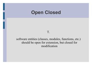 Open Closed T. software entities (classes, modules, functions, etc.) should be open for extension, but closed for modification 