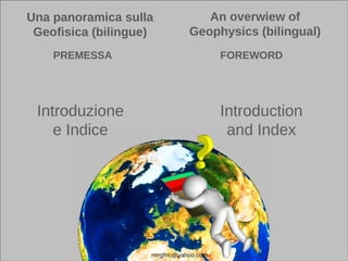 Una panoramica sulla
Geofisica (bilingue)
An overwiew of
Geophysics (bilingual)
mngfnc@yahoo.com
Introduction
and Index
Introduzione
e Indice
PREMESSA FOREWORD
 
