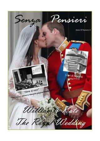 Senza Pensieri
                                                                  Anno II Numero 4




                                                       Libri di sto
                                                                    ria di
                                                         parte?!?!?
                                                                      !



                             vetro”          nche?
                                                   ”
                “ St orie di        gi ne bia
                             pire pa
                   o a riem
           i ostin
“P erché m




     William & Kate
    The Royal Wedding
 