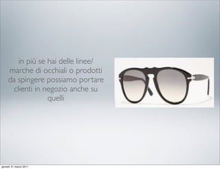 in più se hai delle linee/
     marche di occhiali o prodotti
     da spingere possiamo portare
       clienti in negozio anche su
                   quelli




giovedì 31 marzo 2011
 