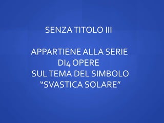 SENZA TITOLO III
APPARTIENE ALLA SERIE
DI4 OPERE
SUL TEMA DEL SIMBOLO
“SVASTICA SOLARE”

 