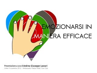 EMOZIONARSI IN
                                      MANIERA EFFICACE



Presentazione a cura di Andrea Giuseppe Lazzari
Udine 9 novembre 2012 - Ambassador Palace Hotel, Cea Club
 