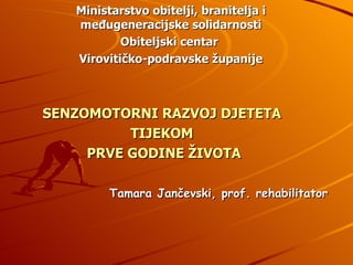 Tamara Jančevski, prof. rehabilitator SENZOMOTORNI RAZVOJ DJETETA  TIJEKOM  PRVE GODINE ŽIVOTA Ministarstvo obitelji, branitelja i međugeneracijske solidarnosti Obiteljski centar  Virovitičko-podravske županije 