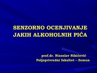 SENSENZZORNO OCENJIVANJEORNO OCENJIVANJE
JAKIH ALKOHOLNIH PIĆAJAKIH ALKOHOLNIH PIĆA
prof.dprof.drr.. Ninoslav NikićevićNinoslav Nikićević
Poljoprivredni fakultet – ZemunPoljoprivredni fakultet – Zemun
 