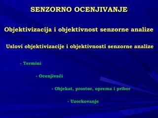 SENSENZZORNO OCENJIVANJEORNO OCENJIVANJE
Objektivizacija i objektivnost senzorne analizeObjektivizacija i objektivnost senzorne analize
Uslovi objektivizacije i objektivnosti senzorne analizeUslovi objektivizacije i objektivnosti senzorne analize
- Termini- Termini
- Ocenjivači- Ocenjivači
- Objekat, prostor, oprema i pribor- Objekat, prostor, oprema i pribor
- Uzorkovanje- Uzorkovanje
 