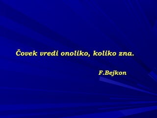 Čovek vredi onoliko, koliko zna.Čovek vredi onoliko, koliko zna.
F.BejkonF.Bejkon
 