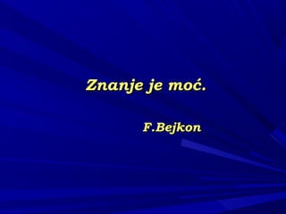 Znanje je moć.Znanje je moć.
F.BejkonF.Bejkon
 