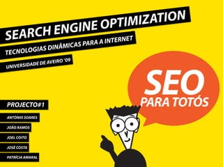 PTIMI ZATION
   RCH ENGINE O
SEA                            RA A INTERNE
                                            T
             GIAS DIN ÂMICAS PA
TECNOLO
                   IRO ‘09
         ADE DE AVE
UNIVERSID




PROJECTO#1
                                                SEO
                                                PARA TOTÓS
ANTÓNIO SOARES

JOÃO RAMOS

JOEL COITO

JOSÉ COSTA

PATRÍCIA AMARAL
 