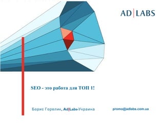 SEO - это работа для ТОП 1!



Борис Горелик , Ad|Labs-Украина   promo@adlabs.com.ua
 