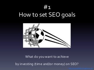 #1
How to set SEO goals
What do you want to achieve
by investing (time and/or money) on SEO?
http://antonellafoti.blogspot.co.uk/
 