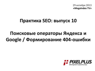 29 октября 2013

«MegaIndex TV»

Практика SEO: выпуск 10
Поисковые операторы Яндекса и
Google / Формирование 404-ошибки

 