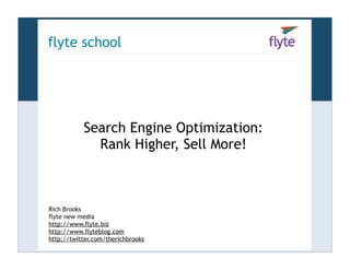 flyte school




           Search Engine Optimization:
             Rank Higher, Sell More!



Rich Brooks
flyte new media
http://www.flyte.biz
http://www.flyteblog.com
http://twitter.com/therichbrooks
 