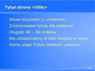 Tytuł strony <title>

□
    Słowa kluczowe (z umiarem)
□
    Zróżnicowane tytuły dla podstron
□
    Długość 40 – 60 znaków
□
    Nie umieszczamy w title miejsca w menu
□
    Warto pisać Tytuły Wielkimi Literami




                                             10
 