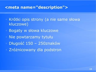 <meta name="description">

□
    Krótki opis strony (a nie same słowa
    kluczowe)
□
    Bogaty w słowa kluczowe
□
    Nie powtarzamy tytułu
□
    Długość 150 – 250znaków
□
    Zróżnicowany dla podstron



                                           12
 