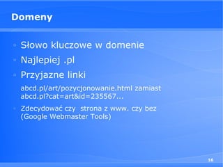 Domeny

□
    Słowo kluczowe w domenie
□
    Najlepiej .pl
□
    Przyjazne linki
    abcd.pl/art/pozycjonowanie.html zamiast
    abcd.pl?cat=art&id=235567...
□
    Zdecydować czy strona z www. czy bez
    (Google Webmaster Tools)




                                              16
 