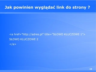 Jak powinien wyglądać link do strony ?




 <a href=”http://adres.pl” title=”SŁOWO KLUCZOWE 1”>
 SŁOWO KLUCZOWE 2
 </a>




                                                       18
 