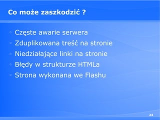 Co może zaszkodzić ?

□
    Częste awarie serwera
□
    Zduplikowana treść na stronie
□
    Niedziałające linki na stronie
□
    Błędy w strukturze HTMLa
□
    Strona wykonana we Flashu




                                     24
 