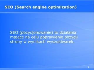 SEO (Search engine optimization)




  SEO (pozycjonowanie) to działania
  mające na celu poprawienie pozycji
  strony w wynikach wyszukiwarek.




                                       3
 