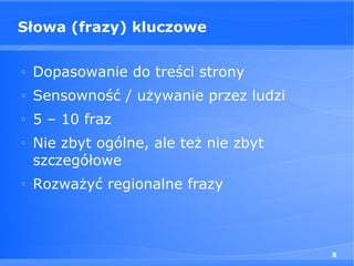 Słowa (frazy) kluczowe

□
    Dopasowanie do treści strony
□
    Sensowność / używanie przez ludzi
□
    5 – 10 fraz
□
    Nie zbyt ogólne, ale też nie zbyt
    szczegółowe
□
    Rozważyć regionalne frazy



                                        8
 