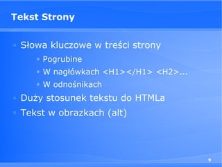 Tekst Strony

□
    Słowa kluczowe w treści strony
       ◊   Pogrubine
       ◊   W nagłówkach <H1></H1> <H2>...
       ◊   W odnośnikach
□
    Duży stosunek tekstu do HTMLa
□
    Tekst w obrazkach (alt)




                                            9
 