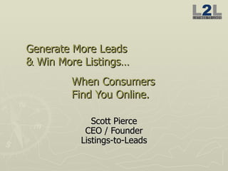 Generate More Leads  & Win More Listings… When Consumers  Find You Online.  Scott Pierce CEO / Founder Listings-to-Leads 