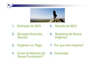 1. Definição de SEO     5. Receita de SEO

2. Situação Atual das   6. Marketing de Busca
   Buscas                  Orgânico

3. Orgânico vs. Pago    7. Por que isso Importa?

4. Como os Motores de   8. Conclusão
   Busca Funcionam?
 
