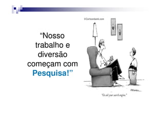 “Nosso
  trabalho e
   diversão
começam com
 Pesquisa!”
 