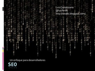 Luis Campuzano @lucifer8k http://seo8k.blogspot.com/ Un enfoque para desarrolladores SEO 
