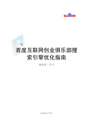 百度互联网创业俱乐部搜
  索引擎优化指南
    版本号：V1.0




    @ Baidu 2010
 