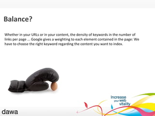 QU ’EST-CE GOOGLE ? Balance? Whether in your URLs or in your content, the density of keywords in the number of links per page ... Google gives a weighting to each element contained in the page: We have to choose the right keyword regarding the content you want to index. 