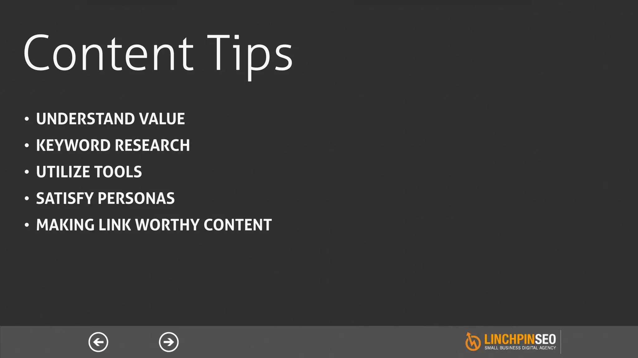 Content Tips
•  UNDERSTAND VALUE
•  KEYWORD RESEARCH
•  UTILIZE TOOLS
•  SATISFY PERSONAS
•  MAKING LINK WORTHY CONTENT
 