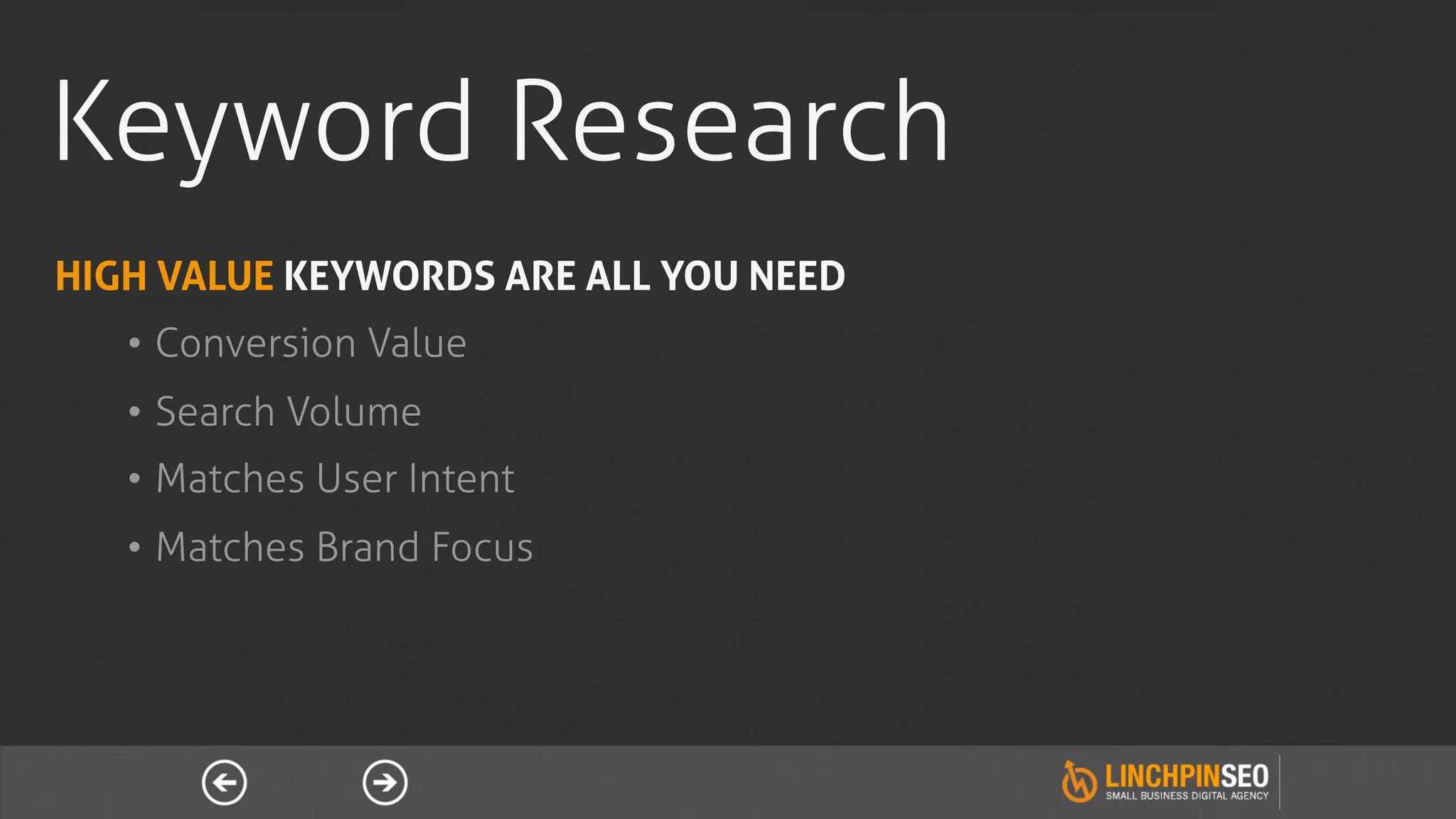 Keyword Research
HIGH VALUE KEYWORDS ARE ALL YOU NEED
   •  Conversion Value
   •  Search Volume
   •  Matches User Intent
   •  Matches Brand Focus
 