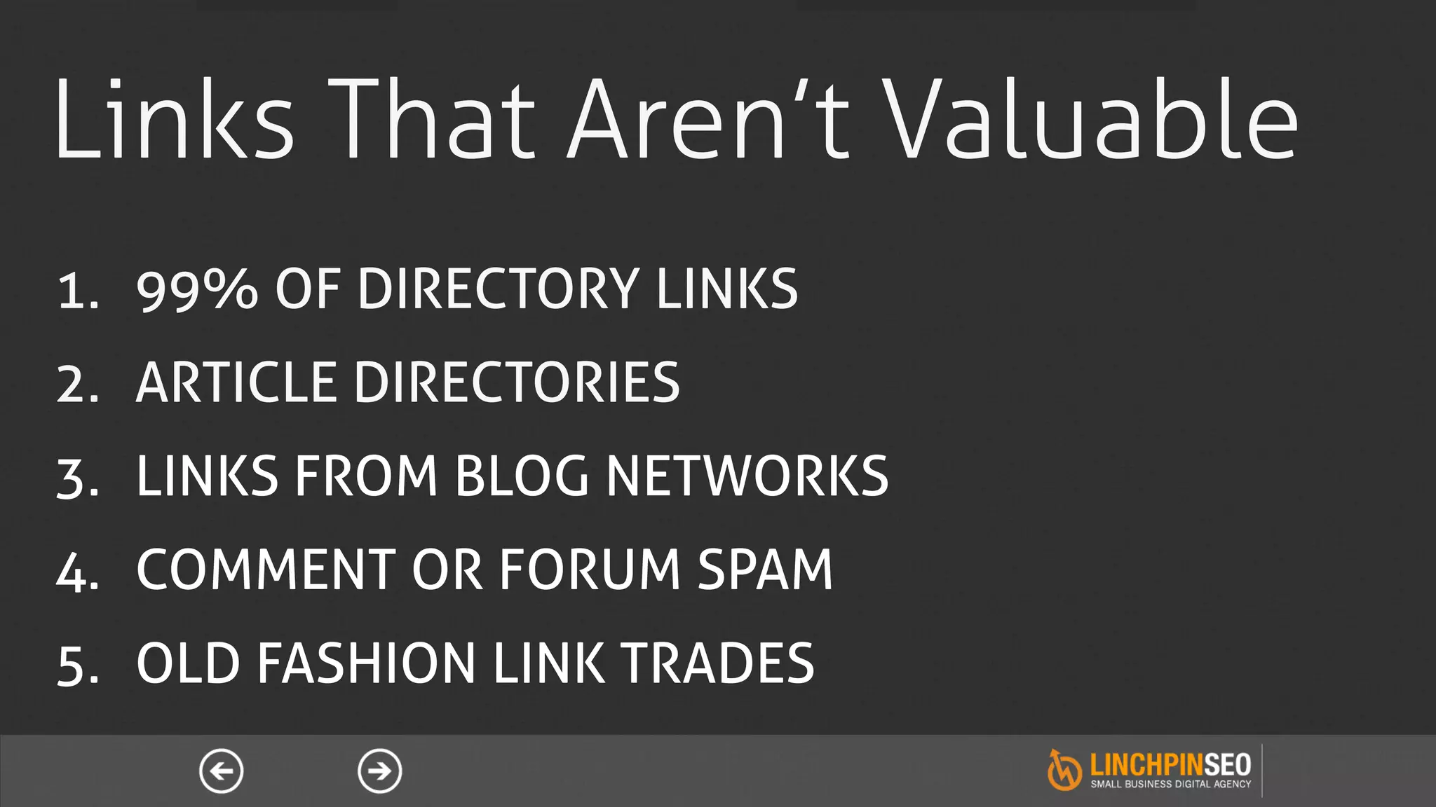 Links That Aren’t Valuable
1.  99% OF DIRECTORY LINKS
2.  ARTICLE DIRECTORIES
3.  LINKS FROM BLOG NETWORKS
4.  COMMENT OR FORUM SPAM
5.  OLD FASHION LINK TRADES
 