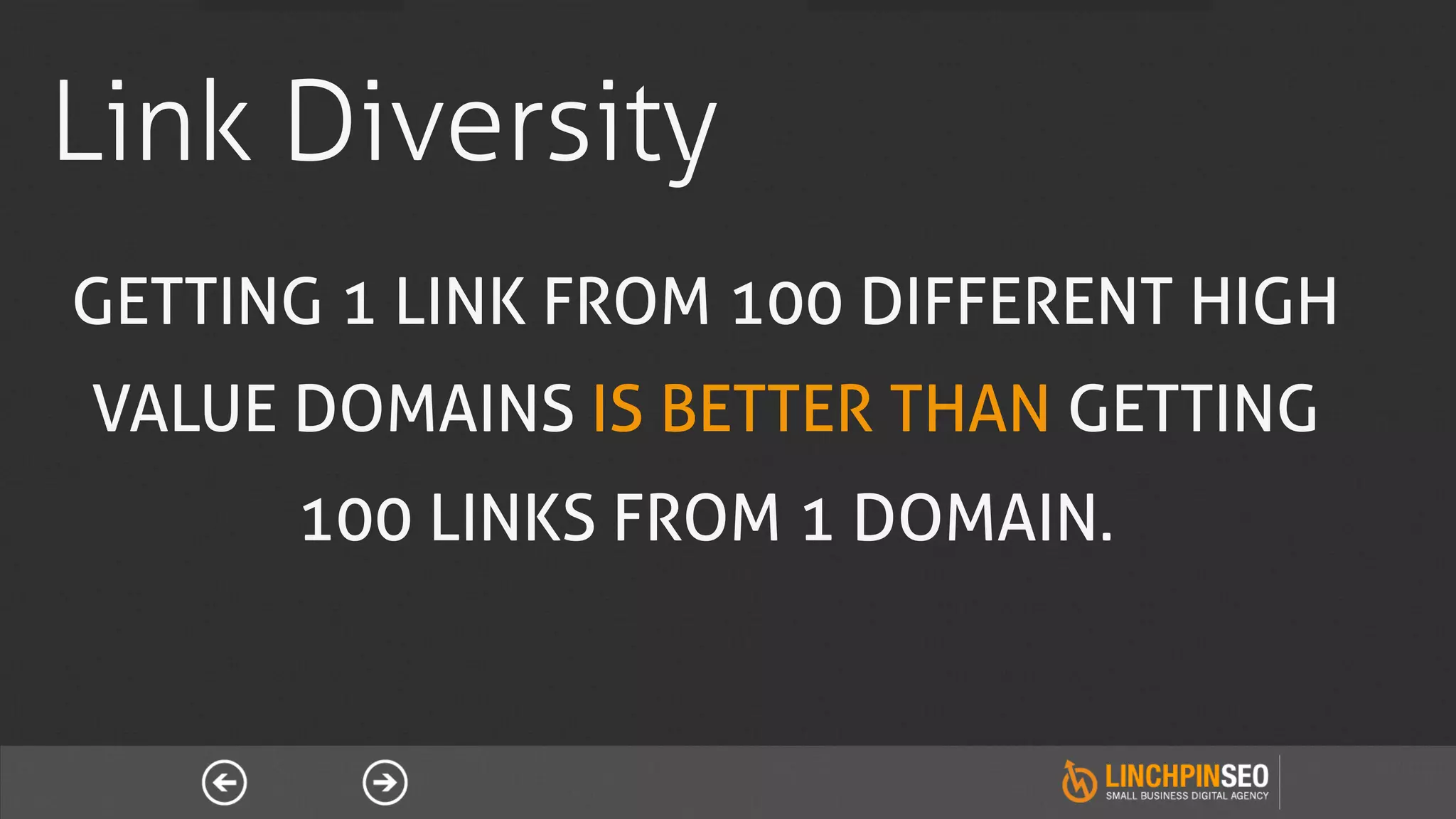 Link Diversity
GETTING 1 LINK FROM 100 DIFFERENT HIGH
VALUE DOMAINS IS BETTER THAN GETTING
      100 LINKS FROM 1 DOMAIN.
 