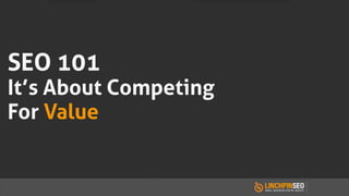 SEO 101
It’s About Competing
For Value
 