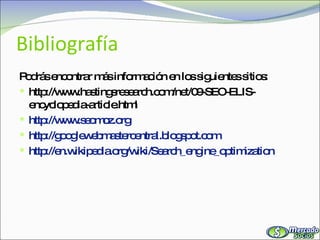 Bibliografía Podrás encontrar más información en los siguientes sitios: http://www.hastingsresearch.com/net/09-SEO-ELIS-encyclopedia-article.html http://www.seomoz.org http://googlewebmastercentral.blogspot.com http://en.wikipedia.org/wiki/Search_engine_optimization 
