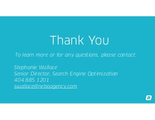 Thank You
To learn more or for any questions, please contact:
Stephanie Wallace
Senior Director, Search Engine Optimization
404.885.1201
swallace@neboagency.com
 