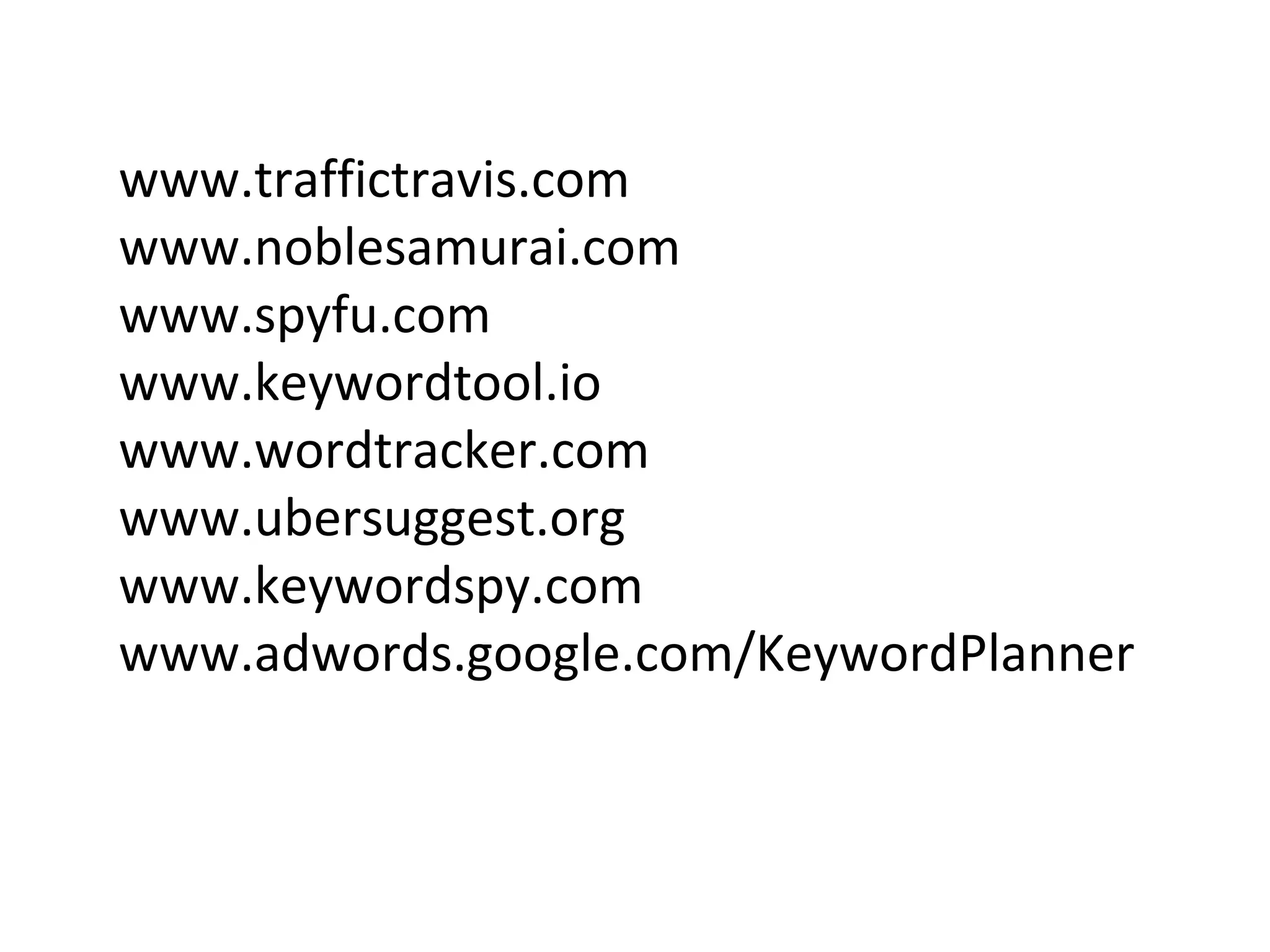 www.traffictravis.com
www.noblesamurai.com
www.spyfu.com
www.keywordtool.io
www.wordtracker.com
www.ubersuggest.org
www.keywordspy.com
www.adwords.google.com/KeywordPlanner
 