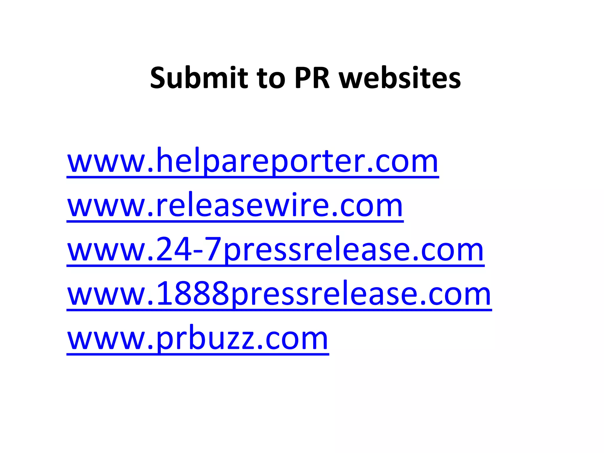 www.helpareporter.com
www.releasewire.com
www.24-7pressrelease.com
www.1888pressrelease.com
www.prbuzz.com
Submit to PR websites
 