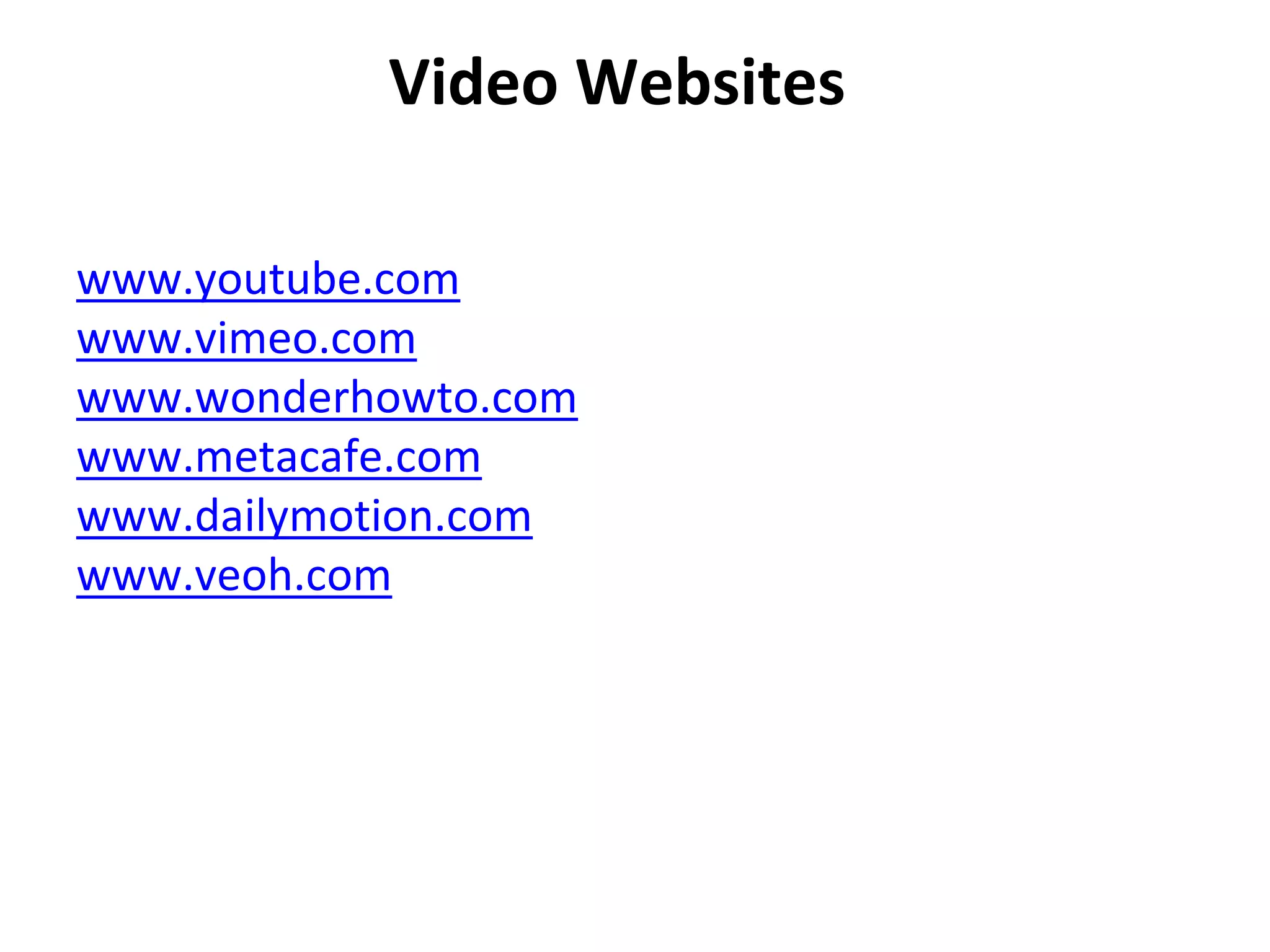 Video Websites
www.youtube.com
www.vimeo.com
www.wonderhowto.com
www.metacafe.com
www.dailymotion.com
www.veoh.com
 