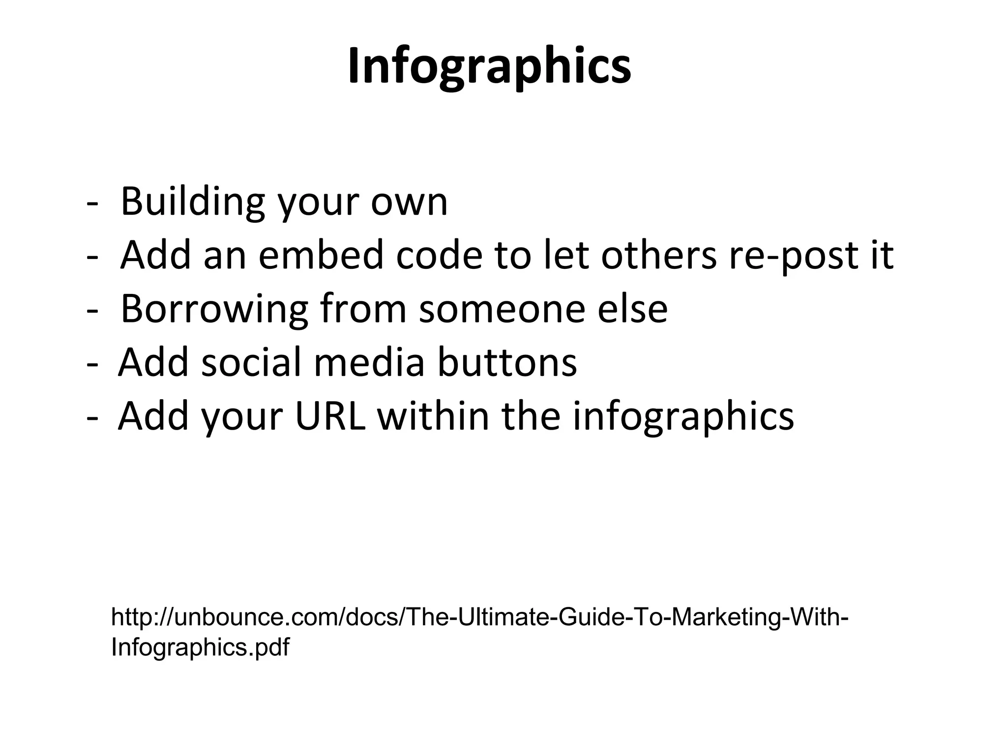 Infographics
- Building your own
- Add an embed code to let others re-post it
- Borrowing from someone else
- Add social media buttons
- Add your URL within the infographics
http://unbounce.com/docs/The-Ultimate-Guide-To-Marketing-With-
Infographics.pdf
 