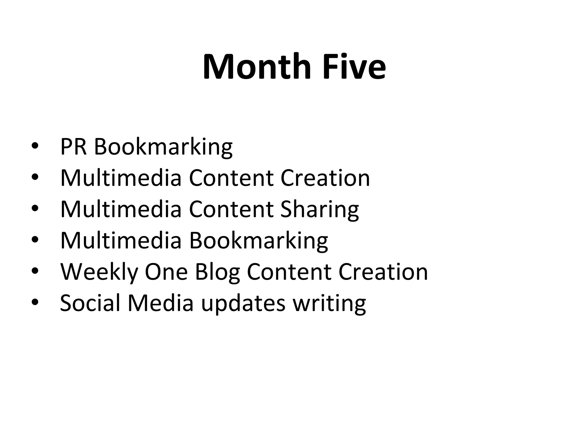 Month Five
• PR Bookmarking
• Multimedia Content Creation
• Multimedia Content Sharing
• Multimedia Bookmarking
• Weekly One Blog Content Creation
• Social Media updates writing
 