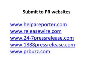 www.helpareporter.com
www.releasewire.com
www.24-7pressrelease.com
www.1888pressrelease.com
www.prbuzz.com
Submit to PR websites
 