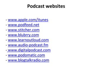 Podcast websites
- www.apple.com/itunes
- www.podfeed.net
- www.stitcher.com
- www.blubrry.com
- www.learnoutloud.com
- www.audio-podcast.fm
- www.digitalpodcast.com
- www.podomatic.com
- www.blogtalkradio.com
 