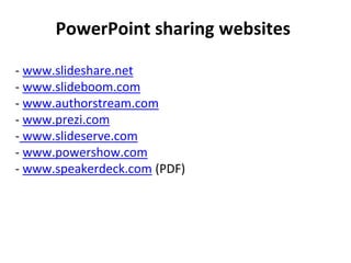 PowerPoint sharing websites
- www.slideshare.net
- www.slideboom.com
- www.authorstream.com
- www.prezi.com
- www.slideserve.com
- www.powershow.com
- www.speakerdeck.com (PDF)
 