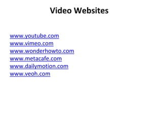Video Websites
www.youtube.com
www.vimeo.com
www.wonderhowto.com
www.metacafe.com
www.dailymotion.com
www.veoh.com
 