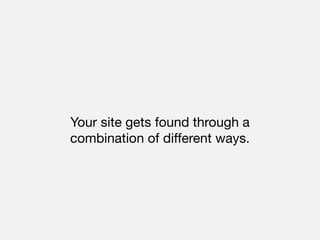 Your site gets found through a
combination of different ways.
 
