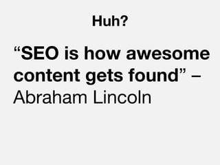 Huh?

“SEO is how awesome
content gets found” –
Abraham Lincoln
 