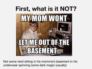 First, what is it NOT?




Not some nerd sitting in his momma’s basement in his
underwear spinning some dark magic (usually)
 